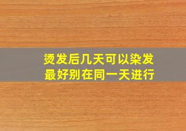 烫发后几天可以染发 最好别在同一天进行